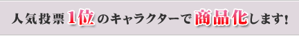 人気投票１位のキャラクターで商品化します！