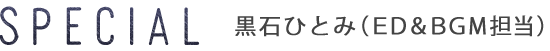 SPECIAL - 黒石ひとみ（ＥＤ＆ＢＧＭ担当）コメント